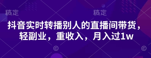 抖音实时转播别人的直播间带货，轻副业，重收入，月入过1w-新旭资源网