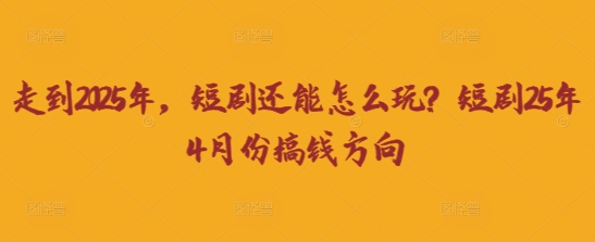 走到2025年,短剧还能怎么玩?短剧25年4月份搞钱方向-新旭资源网