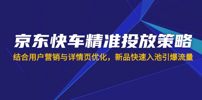 (14185期)京东快车精准投放策略,结合用户营销与详情页优化,新品快速入池引爆流量-新旭资源网