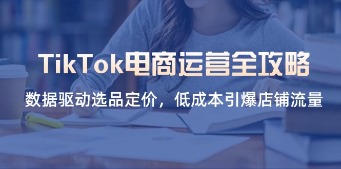(14343期)TikTok电商运营全攻略,数据驱动选品定价,低成本引爆店铺流量-新旭资源网