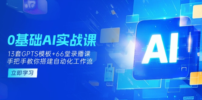 (14202期)0基础AI实操课:13套GPTS模板+66字录播课,手把手教你搭建自动化工作流-新旭资源网