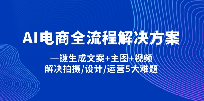 （14200期）AI电商全流程解决方案,一键生成文案+主图+视频,解决拍摄/设计/运营5大难题-新旭资源网