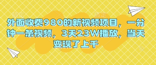 外面收费980的新视频项目,一分钟一条视频,3天23W播放,当天变现了上千-新旭资源网