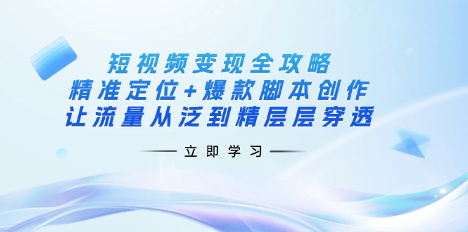 （14159期）短视频变现全攻略：精准定位+爆款脚本创作，让流量从泛到精层层穿透-新旭资源网