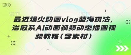 最近爆火动画vlog蓝海玩法,治愈系AI动画视频动态插画视频教程(含素材)-新旭资源网