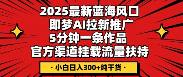 2025最新蓝海风口,即梦AI拉新推广,5分钟一条作品,官方渠道挂载,流量扶持,小白日入3张+纯干货-新旭资源网