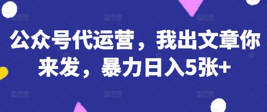 公众号代运营，我出文章你来发，暴力日入5张+【揭秘】-新旭资源网