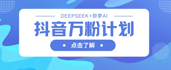 抖音万粉计划，利用DeepSeek+即梦AI生成视频，快速涨到万粉-新旭资源网