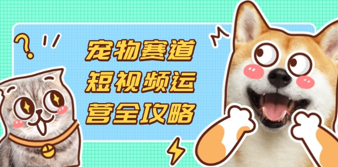 (14345期)宠物赛道短视频运营全攻略,选品拍摄剪辑实操,实现流量到收益转化-新旭资源网