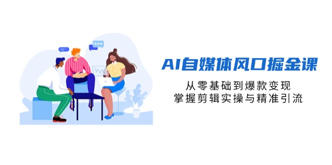(14329期)AI自媒体风口掘金课,从零基础到爆款变现,掌握剪辑实操与精准引流-新旭资源网