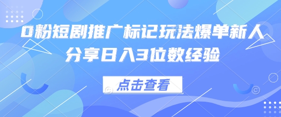 0粉短剧推广标记玩法爆单新人分享日入3位数经验-新旭资源网