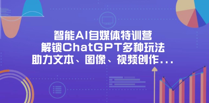 （14245期）智能AI自媒体特训营，解锁ChatGPT多种玩法，助力文本、图像、视频创作...-新旭资源网