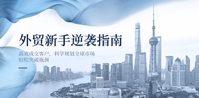 （14201期）外贸新手逆袭指南：高效成交客户，科学规划全球市场，轻松突破瓶颈-新旭资源网