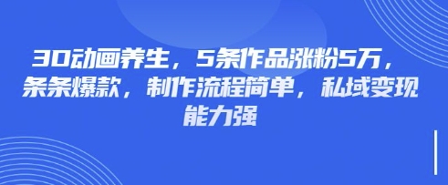 3D动画养生，5条作品涨粉5万，条条爆款，制作流程简单，私域变现能力强-新旭资源网