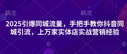 2025引爆同城流量，手把手教你抖音同城引流，上万家实体店实战营销经验-新旭资源网