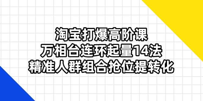 (14298期)淘宝打爆高阶课:万相台连环起量14法,精准人群组合抢位提转化-新旭资源网