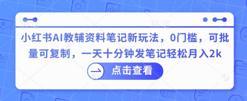 小红书AI教辅资料笔记新玩法，0门槛，可批量可复制，一天十分钟发笔记轻松月入2k-新旭资源网