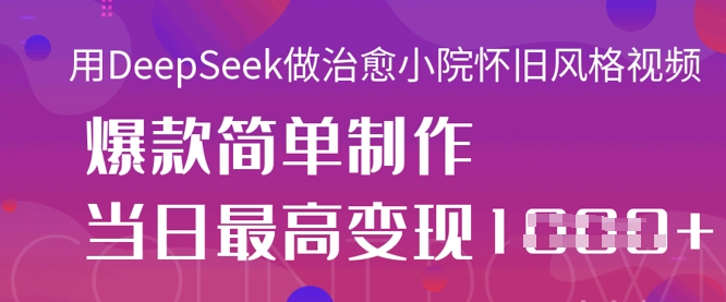 用DeepSeek做治愈小院怀旧风格视频，爆款轻松制作，当日最高变现1k-新旭资源网