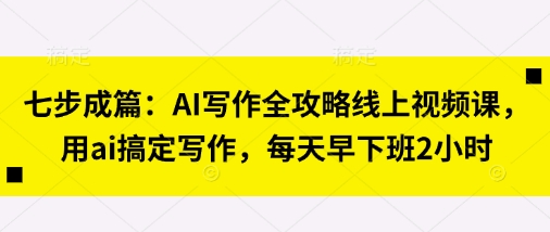 七步成篇:AI写作全攻略线上视频课,用ai搞定写作,每天早下班2小时-新旭资源网