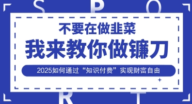 韭菜生涯终结者，我来教你做镰刀，2025如何通过“知识付费”实现财F自由【揭秘】-新旭资源网