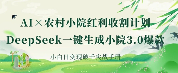 AI+农村小院红利收割：DeepSeek一键生成小院3.0爆款，小白日变现破千实战手册-新旭资源网