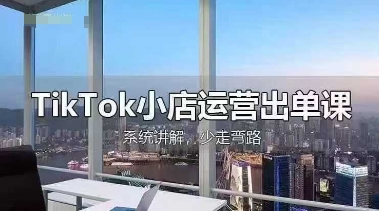 TikTok小店运营出单课,从开店选品、运营出单、发货回款,进行全流程讲解-新旭资源网