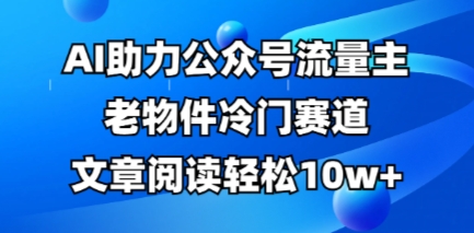 公众号流量主老物件冷门赛道，AI助力，文章阅读轻松10w+，全流程详细教程-新旭资源网