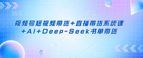 视频号短视频带货+直播带货系统课+AI+Deep-Seek书单带货-新旭资源网
